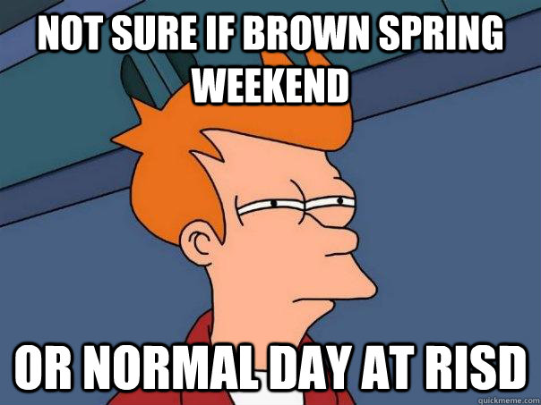 Not sure if Brown Spring Weekend Or normal day at RISD  Futurama Fry