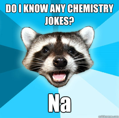DO I KNOW ANY CHEMISTRY JOKES? Na  Lame Pun Coon