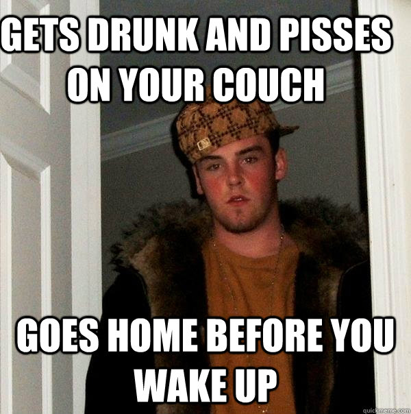 Gets drunk and pisses on your couch Goes home before you wake up - Gets drunk and pisses on your couch Goes home before you wake up  Scumbag Steve