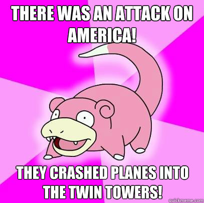 There was an attack on america! They crashed planes into the twin towers!  Slowpoke