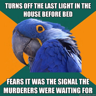 Turns off the last light in the house before bed Fears it was the signal the murderers were waiting for  Paranoid Parrot