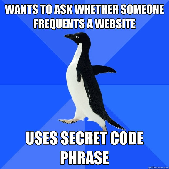 Wants to ask whether someone frequents a website uses secret code phrase  Socially Awkward Penguin