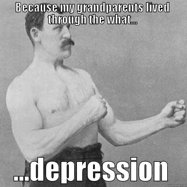 BECAUSE MY GRANDPARENTS LIVED THROUGH THE WHAT... ...DEPRESSION overly manly man