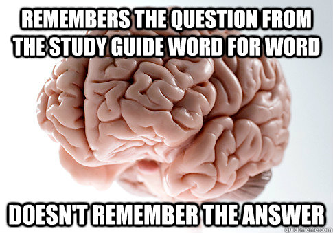 Remembers the question from the study guide word for word Doesn't remember the answer  Scumbag Brain