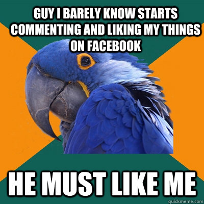 Guy I barely know starts commenting and liking my things on Facebook He must like me  Paranoid Parrot