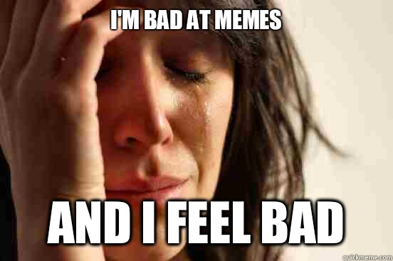 I'm bad at memes And I feel bad  First World Problems