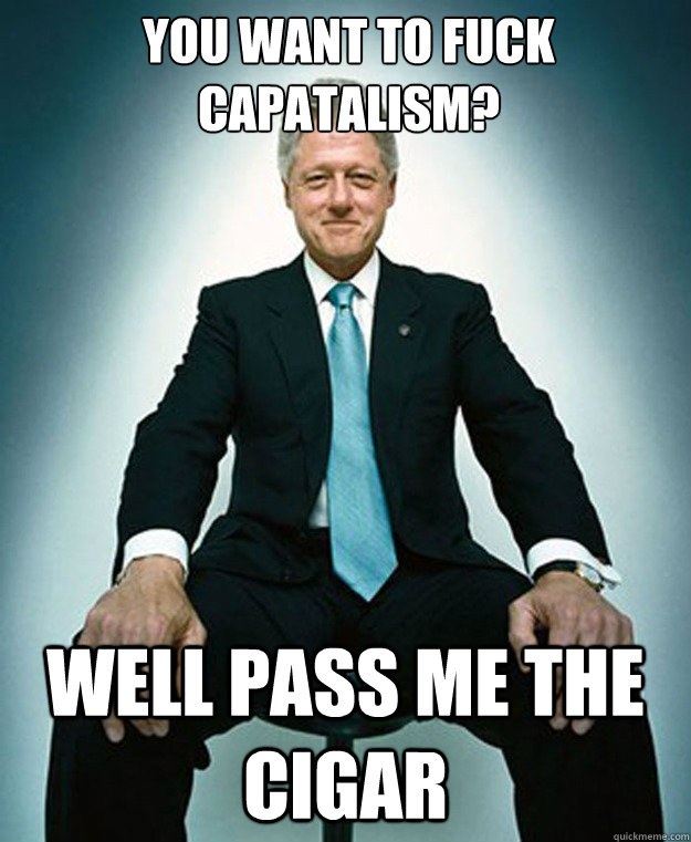 You want to fuck capatalism?

 Well pass me the cigar - You want to fuck capatalism?

 Well pass me the cigar  CLINTON