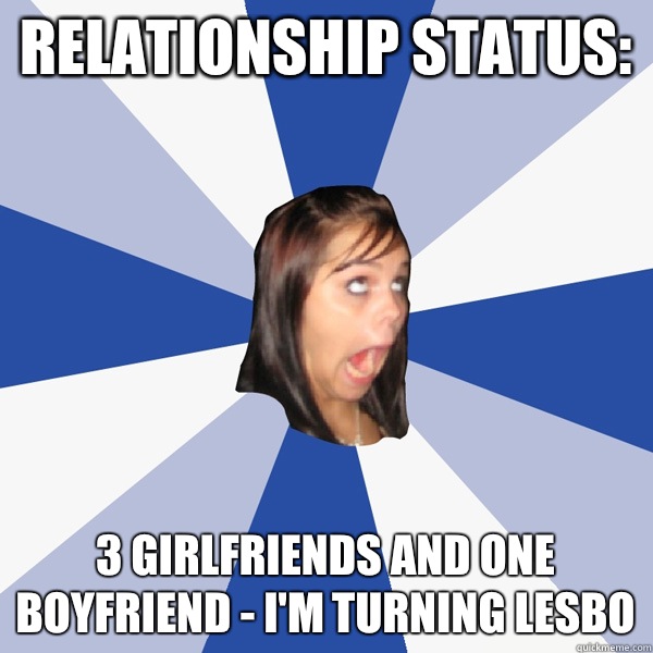 Relationship status: 3 girlfriends and one boyfriend - I'm turning lesbo  Annoying Facebook Girl