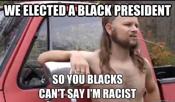 We elected a black president so you blacks 
can't say i'm racist  Almost Politically Correct Redneck