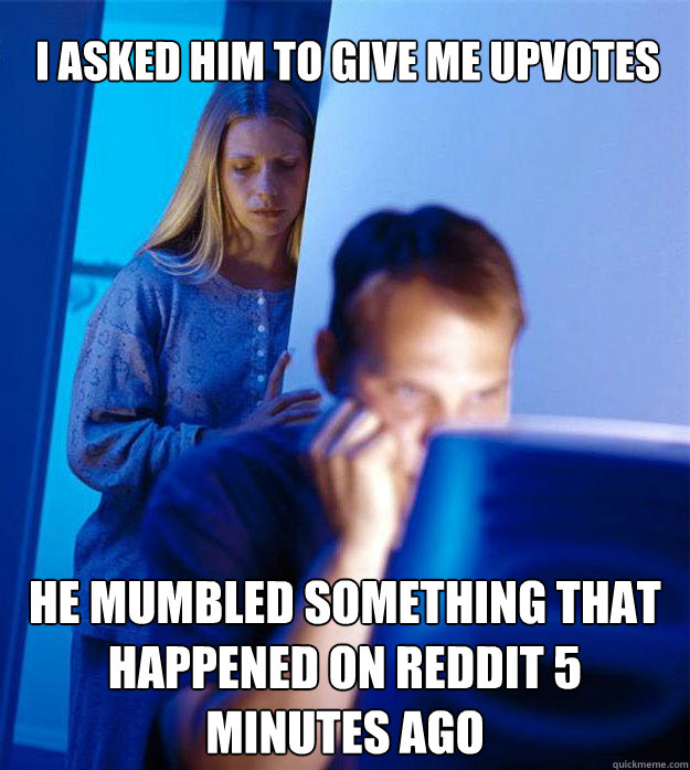 i asked him to give me upvotes he mumbled something that happened on reddit 5 minutes ago  Redditors Wife