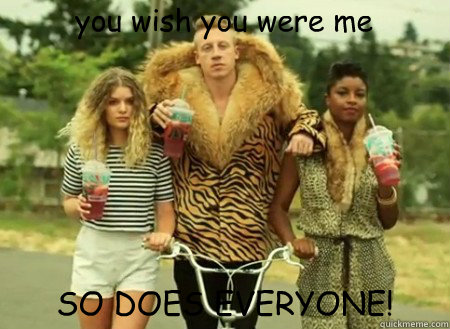 you wish you were me SO DOES EVERYONE!  macklemore