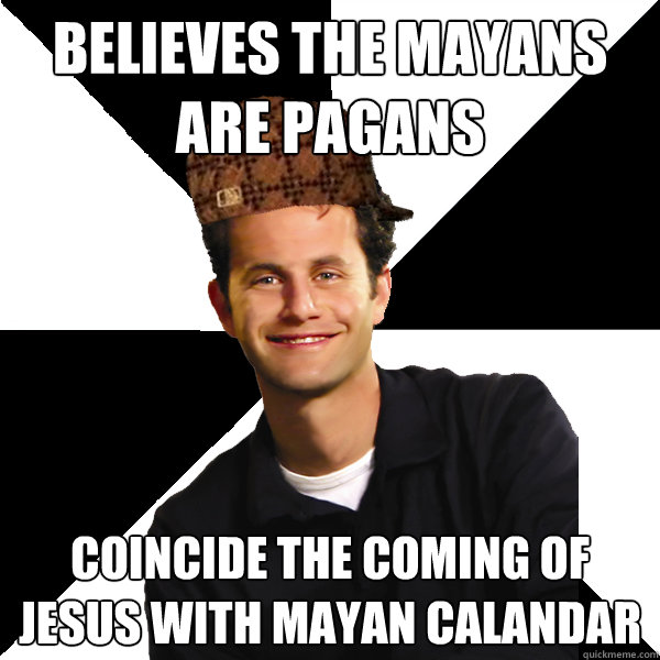 believes the Mayans are pagans coincide the coming of jesus with Mayan calandar  Scumbag Christian