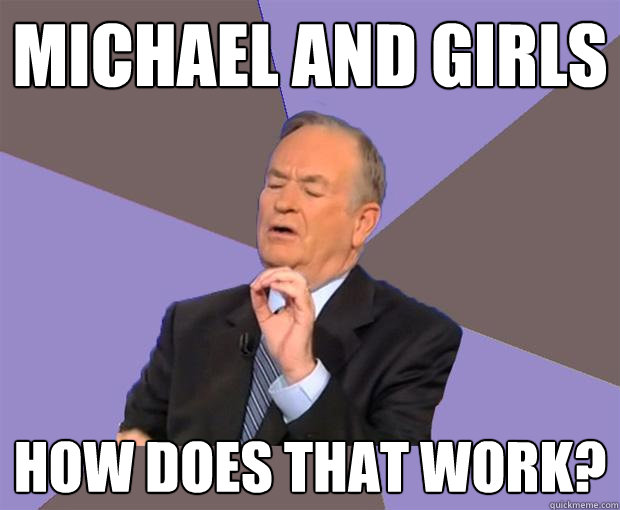 michael and girls How does that work?  Bill O Reilly