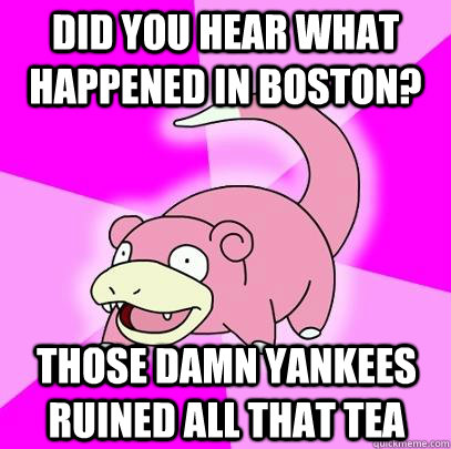 did you hear what happened in Boston? Those damn yankees ruined all that tea  Slowpoke