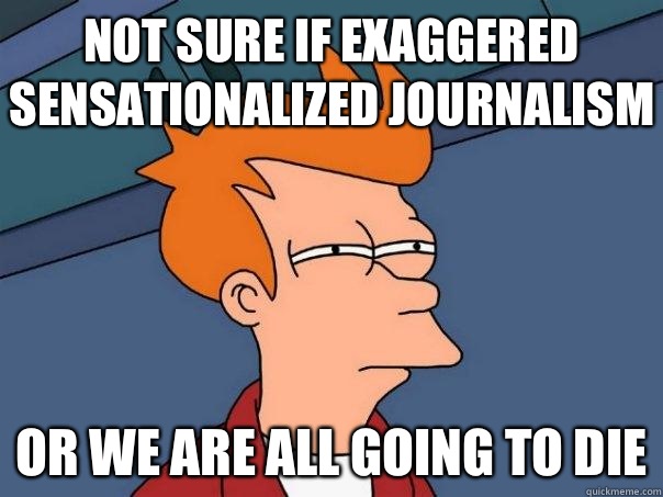 Not sure if exaggered sensationalized journalism Or we are all going to die  Futurama Fry
