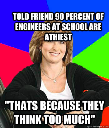 Told friend 90 percent of engineers at school are athiest 