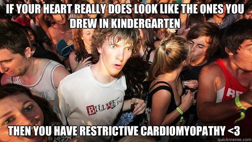If your heart really does look like the ones you drew in kindergarten then you have restrictive cardiomyopathy <3  Sudden Clarity Clarence