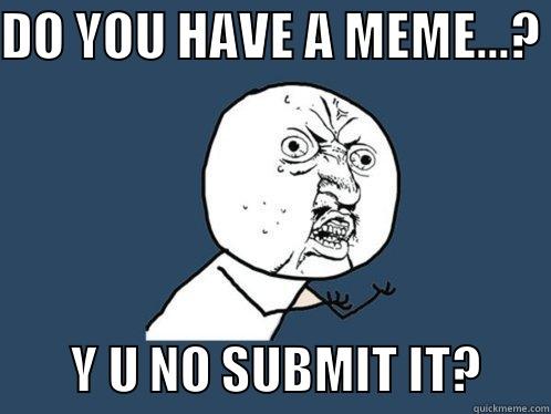 DO YOU HAVE A MEME...?         Y U NO SUBMIT IT?       Y U No