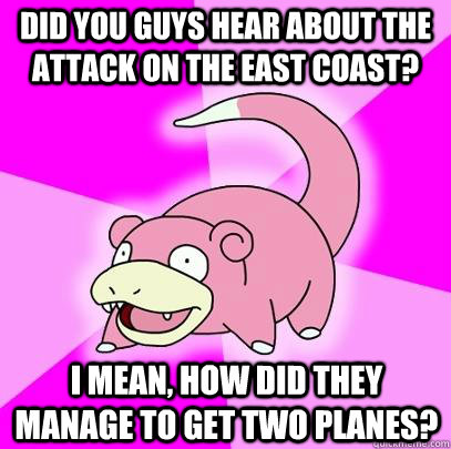 Did you guys hear about the attack on the east coast? I mean, How did they manage to get two planes?  Slowpoke