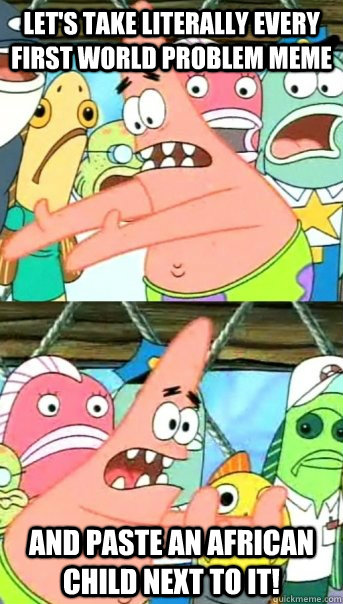 Let's take literally every first world problem meme and paste an African child next to it!  Push it somewhere else Patrick