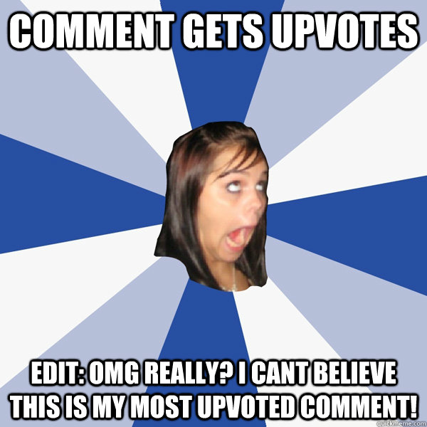 Comment gets upvotes Edit: OMG REALLY? I CANT BELIEVE THIS IS MY MOST UPVOTED COmment!  Annoying Facebook Girl