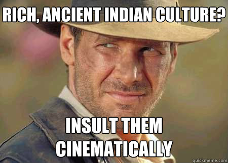 rich, ancient indian culture? insult them cinematically - rich, ancient indian culture? insult them cinematically  Indiana Jones Life Lessons