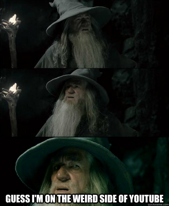  Guess I'm on the weird side of YouTube  Confused Gandalf