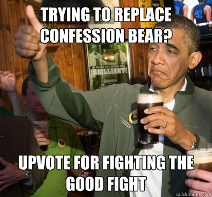 trying to replace confession bear? upvote for fighting the good fight  Upvote Obama