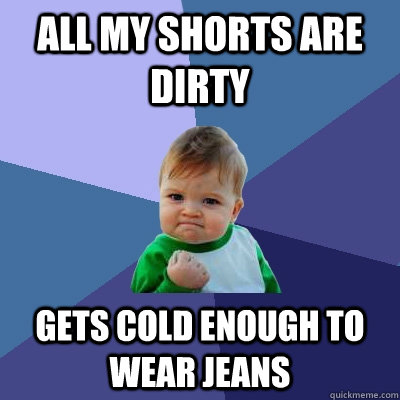 All my shorts are dirty Gets cold enough to wear jeans  Success Kid