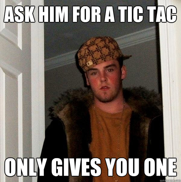 ask him for a tic tac only gives you one  Scumbag Steve