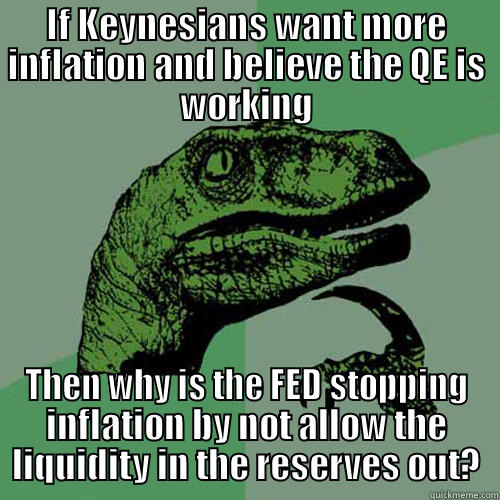 IF KEYNESIANS WANT MORE INFLATION AND BELIEVE THE QE IS WORKING THEN WHY IS THE FED STOPPING INFLATION BY NOT ALLOW THE LIQUIDITY IN THE RESERVES OUT? Philosoraptor