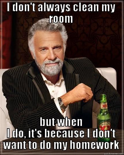 I DON'T ALWAYS CLEAN MY ROOM BUT WHEN I DO, IT'S BECAUSE I DON'T WANT TO DO MY HOMEWORK The Most Interesting Man In The World