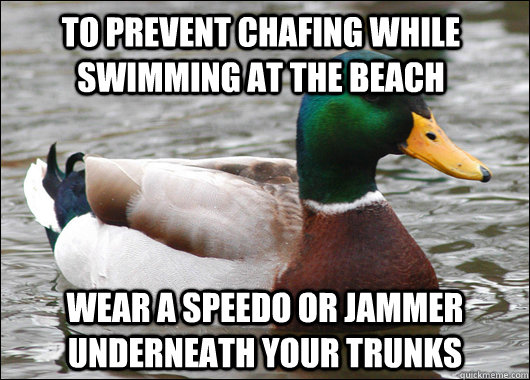 To prevent chafing while swimming at the beach Wear a speedo or jammer underneath your trunks - To prevent chafing while swimming at the beach Wear a speedo or jammer underneath your trunks  Actual Advice Mallard