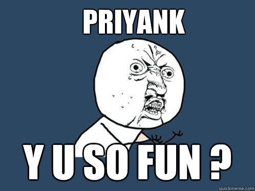 PRIYANK Y U SO FUN ?  Y U No