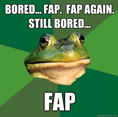 Bored... Fap.  Fap again.
Still bored... fap  Foul Bachelor Frog