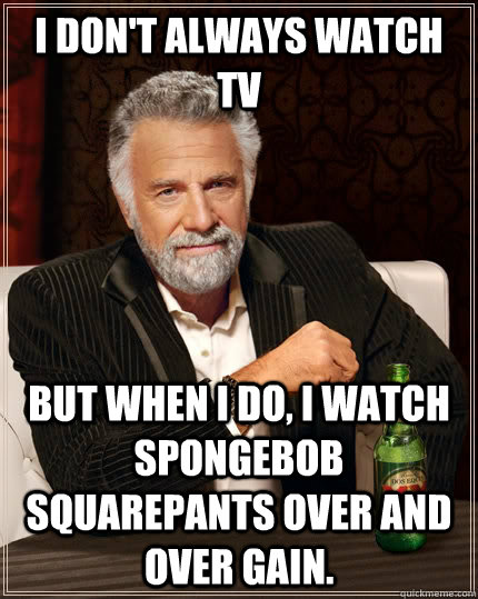 I don't always watch TV but when I do, I watch SpongeBob Squarepants over and over gain.  The Most Interesting Man In The World