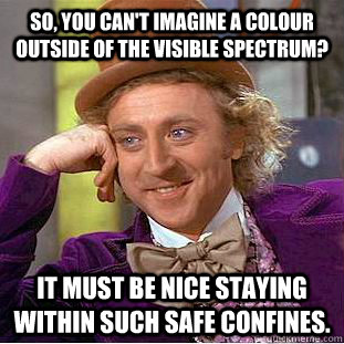 So, you can't imagine a colour outside of the visible spectrum? It must be nice staying within such safe confines. - So, you can't imagine a colour outside of the visible spectrum? It must be nice staying within such safe confines.  Condescending Wonka