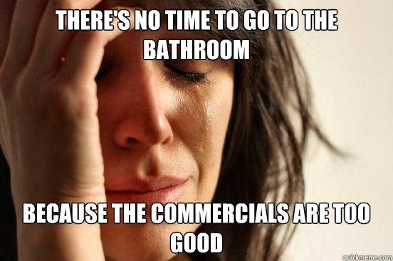 There's no time to go to the bathroom because the commercials are too good  First World Problems