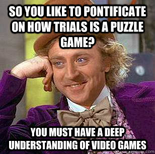 So you like to pontificate on how trials is a puzzle game? you must have a deep understanding of video games  Condescending Wonka