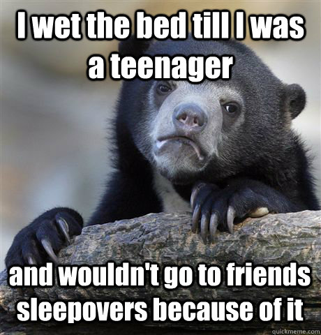 I wet the bed till I was a teenager and wouldn't go to friends sleepovers because of it  Confession Bear