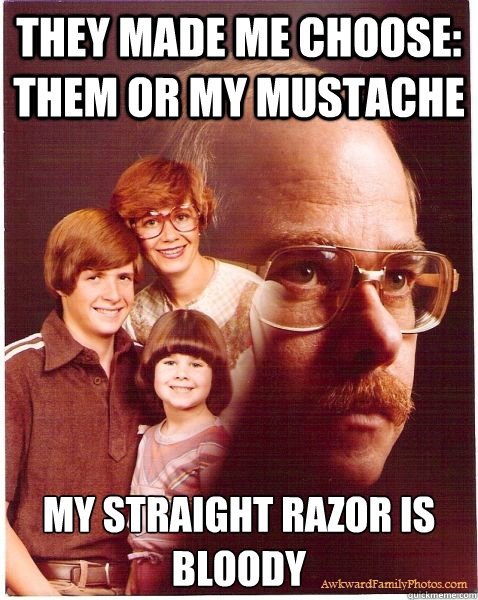 They made me choose: them or my mustache my straight razor is bloody  Vengeance Dad