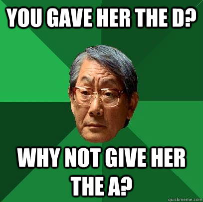 you gave her the d? why not give her the a?  High Expectations Asian Father