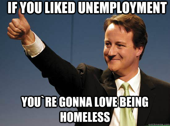 If you liked unemployment You`re gonna love being homeless - If you liked unemployment You`re gonna love being homeless  Thumbs up David Cameron