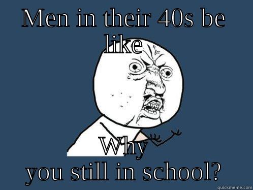 MEN IN THEIR 40S BE LIKE WHY YOU STILL IN SCHOOL? Y U No