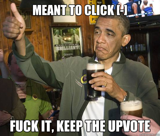 meant to click [-] fuck it, keep the upvote - meant to click [-] fuck it, keep the upvote  Upvoting Obama