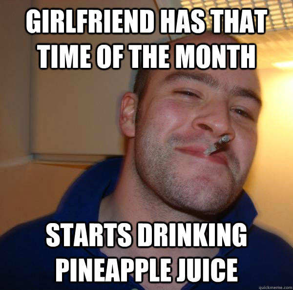 Girlfriend has that time of the month Starts drinking pineapple juice  - Girlfriend has that time of the month Starts drinking pineapple juice   Misc
