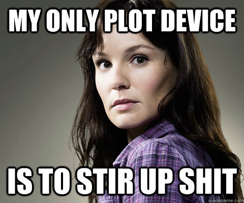 My only plot device  Is to stir up shit - My only plot device  Is to stir up shit  Stupid Lori