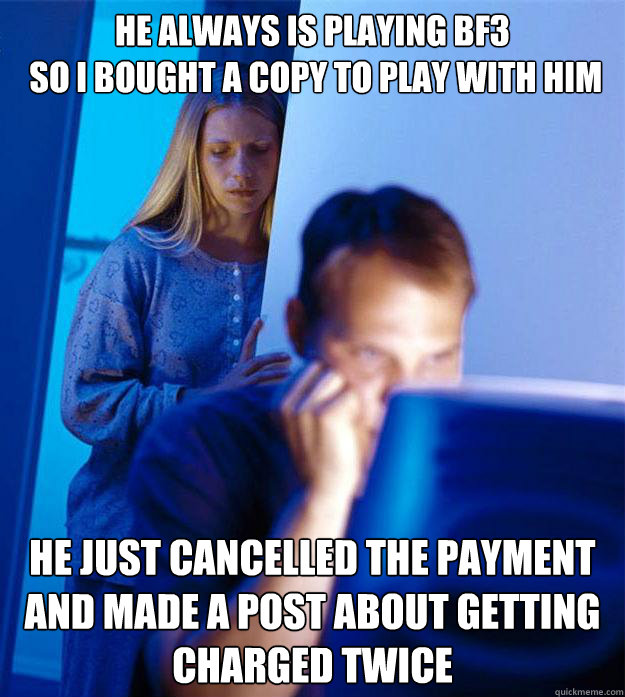 He always is playing BF3
 so I bought a copy to play with him He just cancelled the payment and made a post about getting charged twice  Redditors Wife