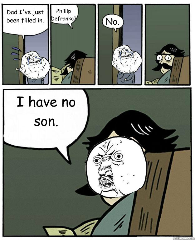 Dad I've just been filled in. Phillip Defranko? No. I have no son. - Dad I've just been filled in. Phillip Defranko? No. I have no son.  Stare dad Forever alone Y U NO