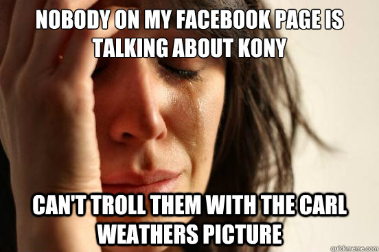 nobody on my facebook page is talking about kony can't troll them with the carl weathers picture  First World Problems